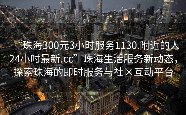 “珠海300元3小時服務1130.附近的人24小時最新.cc”珠海生活服務新動態，探索珠海的即時服務與社區互動平臺