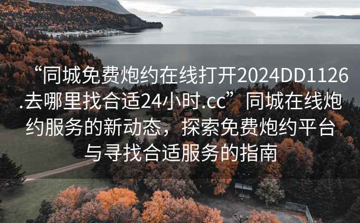 “同城免費(fèi)炮約在線打開(kāi)2024DD1126.去哪里找合適24小時(shí).cc”同城在線炮約服務(wù)的新動(dòng)態(tài)，探索免費(fèi)炮約平臺(tái)與尋找合適服務(wù)的指南