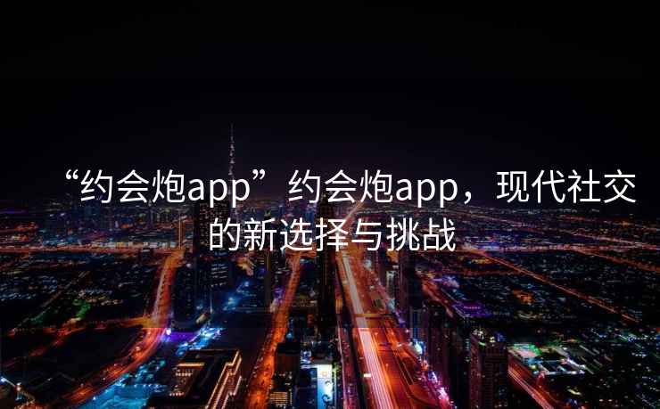 “約會炮app”約會炮app，現代社交的新選擇與挑戰