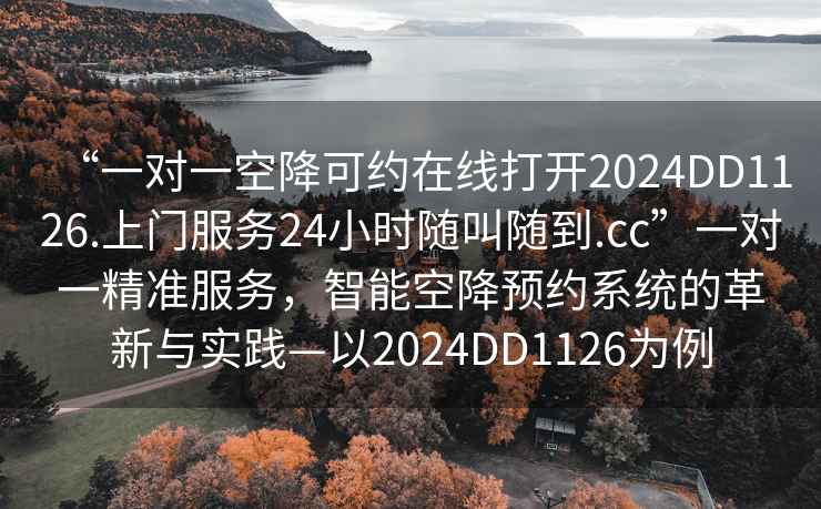 “一對一空降可約在線打開2024DD1126.上門服務24小時隨叫隨到.cc”一對一精準服務，智能空降預約系統的革新與實踐—以2024DD1126為例