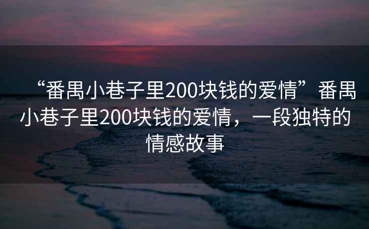 “番禺小巷子里200塊錢的愛情”番禺小巷子里200塊錢的愛情，一段獨特的情感故事