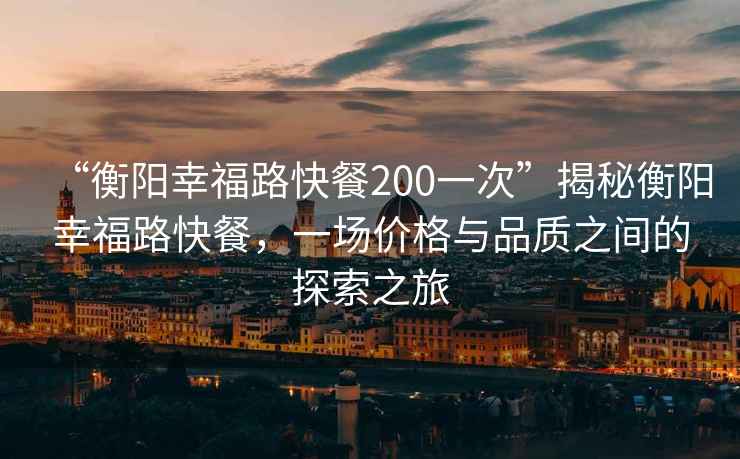 “衡陽幸福路快餐200一次”揭秘衡陽幸福路快餐，一場價格與品質之間的探索之旅