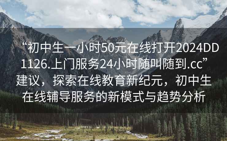 “初中生一小時50元在線打開2024DD1126.上門服務24小時隨叫隨到.cc”建議，探索在線教育新紀元，初中生在線輔導服務的新模式與趨勢分析