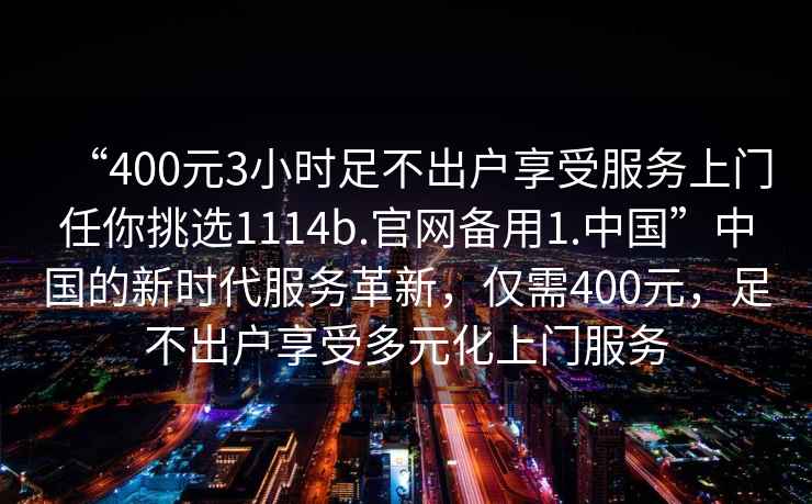 “400元3小時足不出戶享受服務上門任你挑選1114b.官網備用1.中國”中國的新時代服務革新，僅需400元，足不出戶享受多元化上門服務