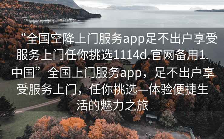 “全國空降上門服務app足不出戶享受服務上門任你挑選1114d.官網備用1.中國”全國上門服務app，足不出戶享受服務上門，任你挑選—體驗便捷生活的魅力之旅