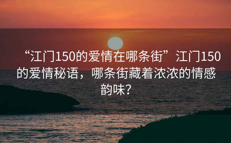 “江門150的愛情在哪條街”江門150的愛情秘語，哪條街藏著濃濃的情感韻味？