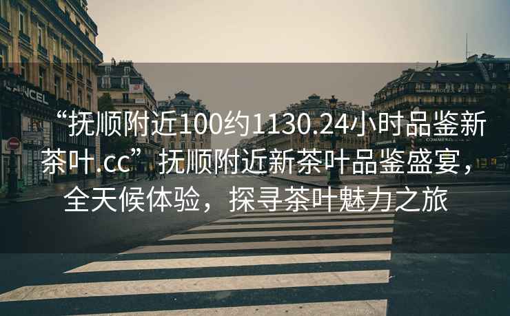 “撫順附近100約1130.24小時(shí)品鑒新茶葉.cc”撫順附近新茶葉品鑒盛宴，全天候體驗(yàn)，探尋茶葉魅力之旅
