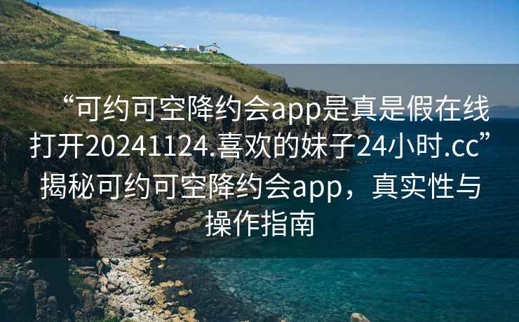 “可約可空降約會app是真是假在線打開20241124.喜歡的妹子24小時.cc”揭秘可約可空降約會app，真實性與操作指南
