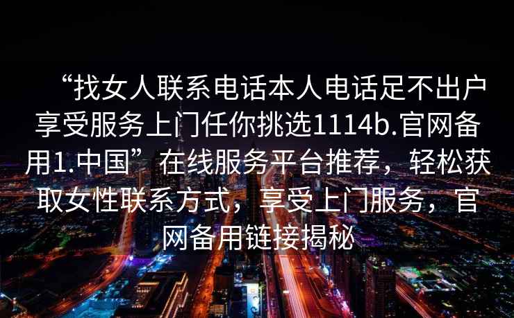 “找女人聯系電話本人電話足不出戶享受服務上門任你挑選1114b.官網備用1.中國”在線服務平臺推薦，輕松獲取女性聯系方式，享受上門服務，官網備用鏈接揭秘
