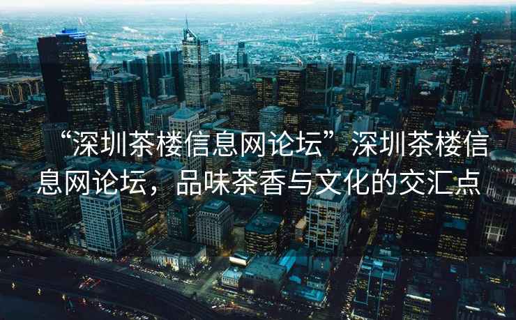 “深圳茶樓信息網(wǎng)論壇”深圳茶樓信息網(wǎng)論壇，品味茶香與文化的交匯點
