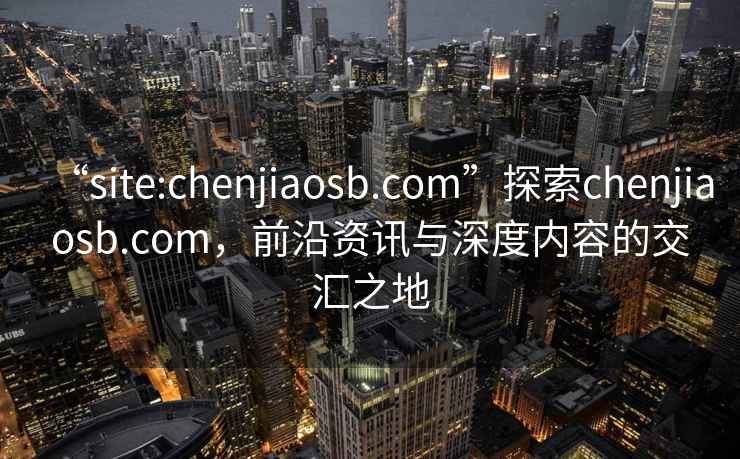 “site:chenjiaosb.com”探索chenjiaosb.com，前沿資訊與深度內容的交匯之地