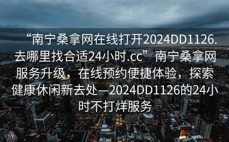 “南寧桑拿網在線打開2024DD1126.去哪里找合適24小時.cc”南寧桑拿網服務升級，在線預約便捷體驗，探索健康休閑新去處—2024DD1126的24小時不打烊服務
