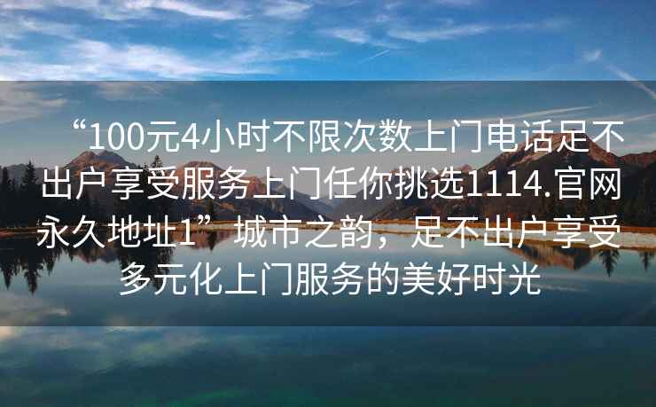 “100元4小時不限次數上門電話足不出戶享受服務上門任你挑選1114.官網永久地址1”城市之韻，足不出戶享受多元化上門服務的美好時光