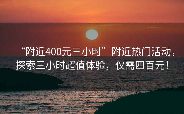 “附近400元三小時”附近熱門活動，探索三小時超值體驗，僅需四百元！
