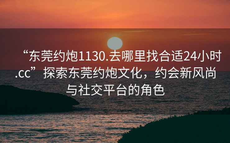 “東莞約炮1130.去哪里找合適24小時.cc”探索東莞約炮文化，約會新風尚與社交平臺的角色