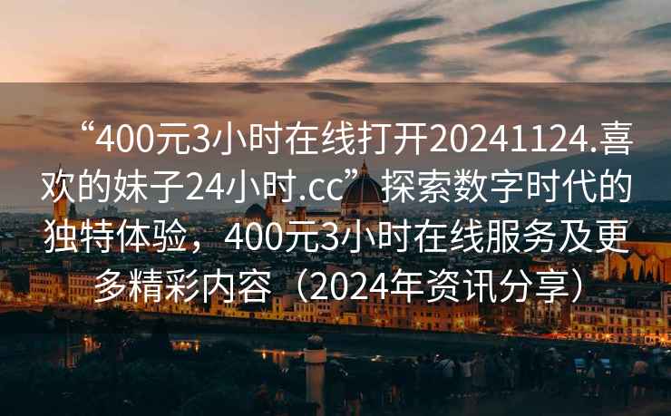 “400元3小時在線打開20241124.喜歡的妹子24小時.cc”探索數字時代的獨特體驗，400元3小時在線服務及更多精彩內容（2024年資訊分享）
