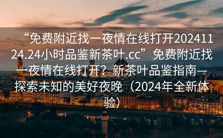“免費附近找一夜情在線打開20241124.24小時品鑒新茶葉.cc”免費附近找一夜情在線打開？新茶葉品鑒指南—探索未知的美好夜晚（2024年全新體驗）