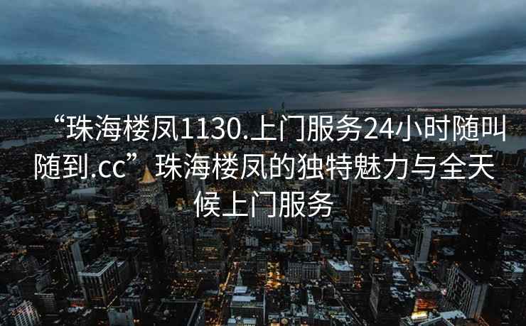 “珠海樓鳳1130.上門服務24小時隨叫隨到.cc”珠海樓鳳的獨特魅力與全天候上門服務