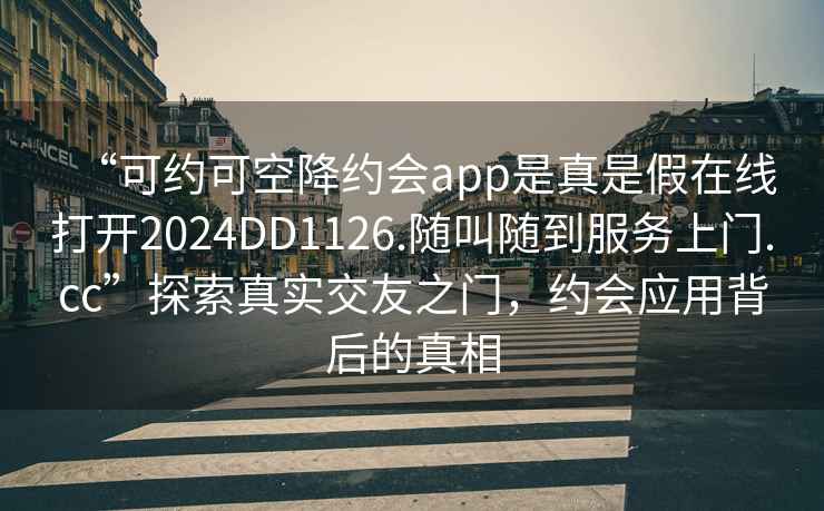 “可約可空降約會app是真是假在線打開2024DD1126.隨叫隨到服務上門.cc”探索真實交友之門，約會應用背后的真相