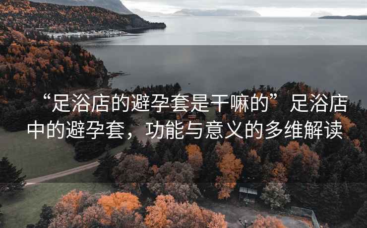 “足浴店的避孕套是干嘛的”足浴店中的避孕套，功能與意義的多維解讀