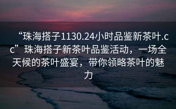 “珠海搭子1130.24小時品鑒新茶葉.cc”珠海搭子新茶葉品鑒活動，一場全天候的茶葉盛宴，帶你領略茶葉的魅力