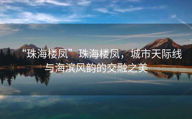 “珠海樓鳳”珠海樓鳳，城市天際線與海濱風韻的交融之美