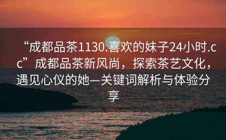 “成都品茶1130.喜歡的妹子24小時.cc”成都品茶新風尚，探索茶藝文化，遇見心儀的她—關鍵詞解析與體驗分享