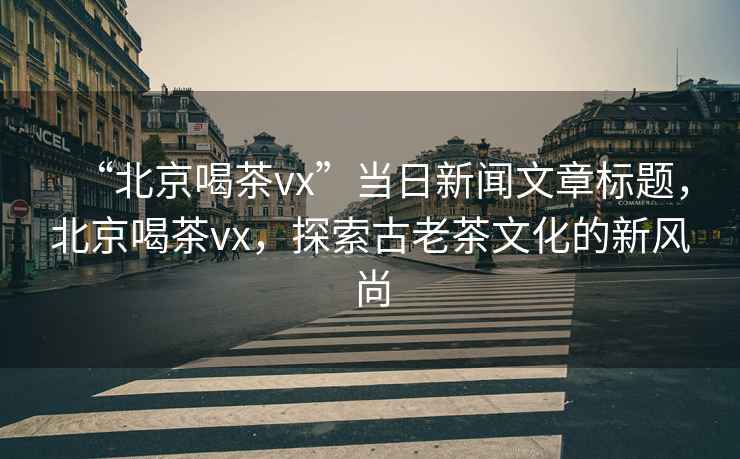 “北京喝茶vx”當日新聞文章標題，北京喝茶vx，探索古老茶文化的新風尚