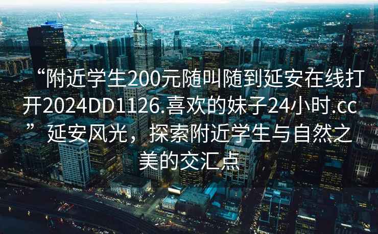 “附近學生200元隨叫隨到延安在線打開2024DD1126.喜歡的妹子24小時.cc”延安風光，探索附近學生與自然之美的交匯點