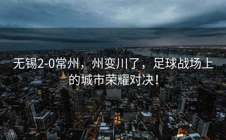 無錫2-0常州，州變川了，足球戰場上的城市榮耀對決！