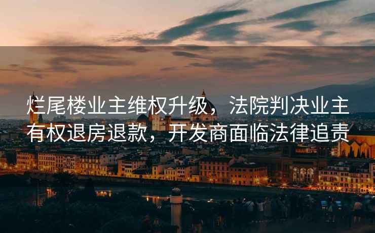 爛尾樓業主維權升級，法院判決業主有權退房退款，開發商面臨法律追責