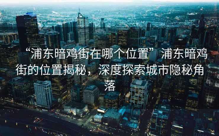 “浦東暗雞街在哪個位置”浦東暗雞街的位置揭秘，深度探索城市隱秘角落