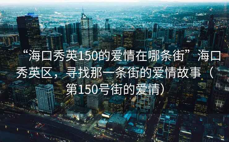 “?？谛阌?50的愛情在哪條街”海口秀英區，尋找那一條街的愛情故事（第150號街的愛情）