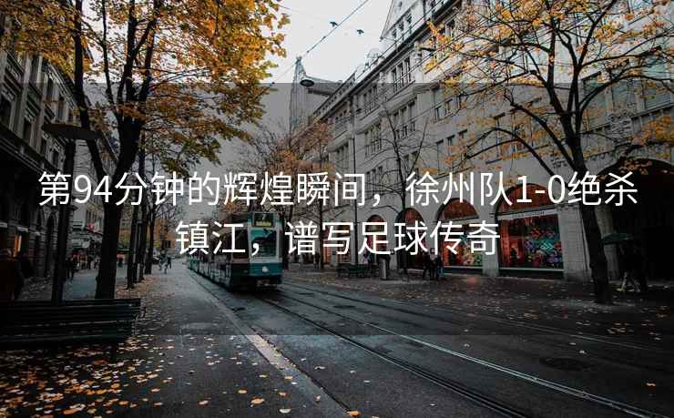 第94分鐘的輝煌瞬間，徐州隊1-0絕殺鎮江，譜寫足球傳奇