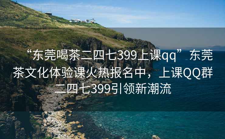 “東莞喝茶二四七399上課qq”東莞茶文化體驗課火熱報名中，上課QQ群二四七399引領新潮流
