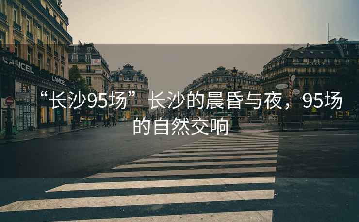 “長沙95場”長沙的晨昏與夜，95場的自然交響