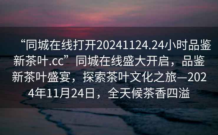 “同城在線打開20241124.24小時品鑒新茶葉.cc”同城在線盛大開啟，品鑒新茶葉盛宴，探索茶葉文化之旅—2024年11月24日，全天候茶香四溢
