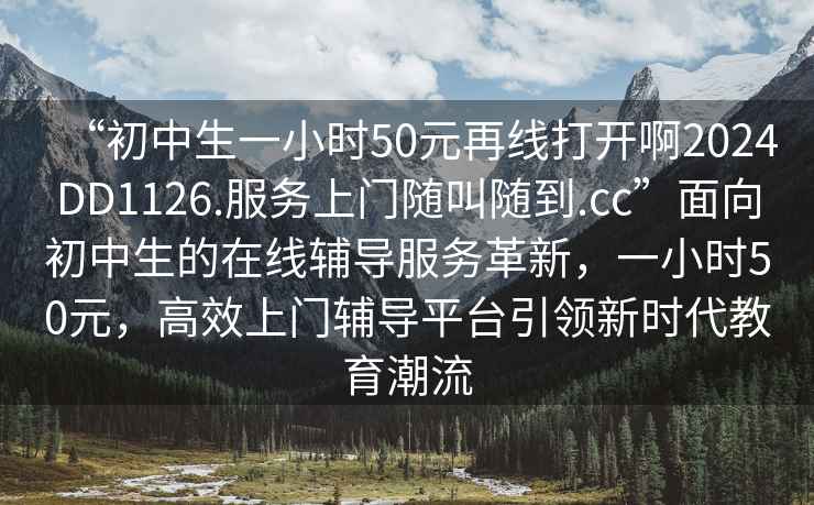 “初中生一小時(shí)50元再線打開啊2024DD1126.服務(wù)上門隨叫隨到.cc”面向初中生的在線輔導(dǎo)服務(wù)革新，一小時(shí)50元，高效上門輔導(dǎo)平臺(tái)引領(lǐng)新時(shí)代教育潮流