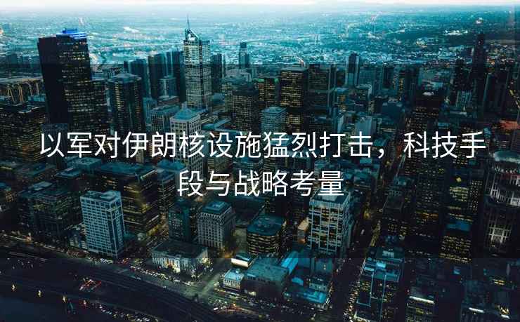 以軍對伊朗核設施猛烈打擊，科技手段與戰略考量