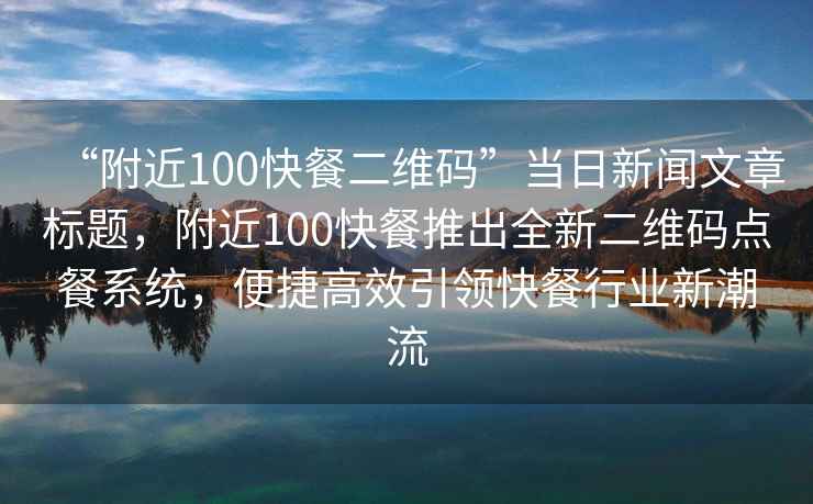 “附近100快餐二維碼”當日新聞文章標題，附近100快餐推出全新二維碼點餐系統，便捷高效引領快餐行業新潮流