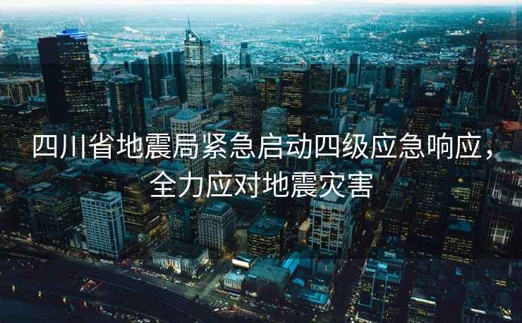 四川省地震局緊急啟動四級應急響應，全力應對地震災害