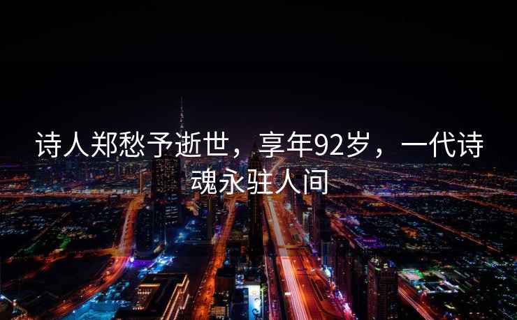 詩人鄭愁予逝世，享年92歲，一代詩魂永駐人間