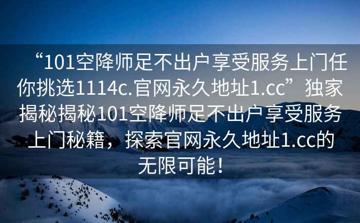 “101空降師足不出戶享受服務上門任你挑選1114c.官網永久地址1.cc”獨家揭秘揭秘101空降師足不出戶享受服務上門秘籍，探索官網永久地址1.cc的無限可能！