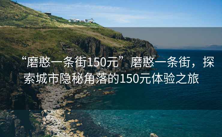“磨憨一條街150元”磨憨一條街，探索城市隱秘角落的150元體驗之旅