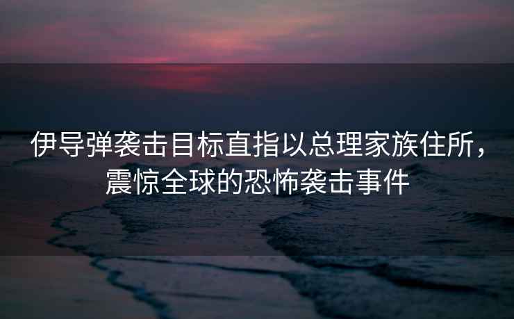 伊導彈襲擊目標直指以總理家族住所，震驚全球的恐怖襲擊事件