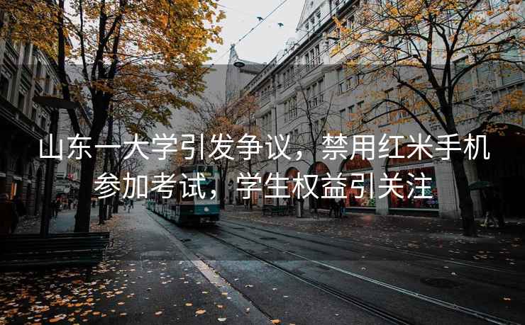 山東一大學引發爭議，禁用紅米手機參加考試，學生權益引關注