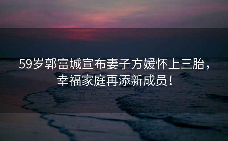 59歲郭富城宣布妻子方媛懷上三胎，幸福家庭再添新成員！