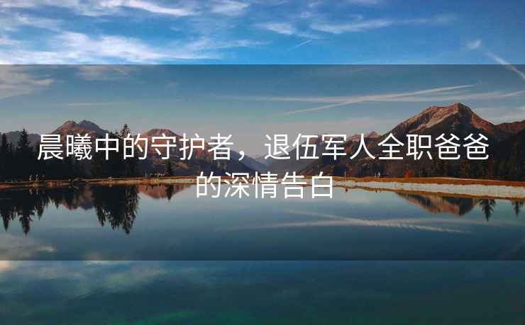 晨曦中的守護(hù)者，退伍軍人全職爸爸的深情告白