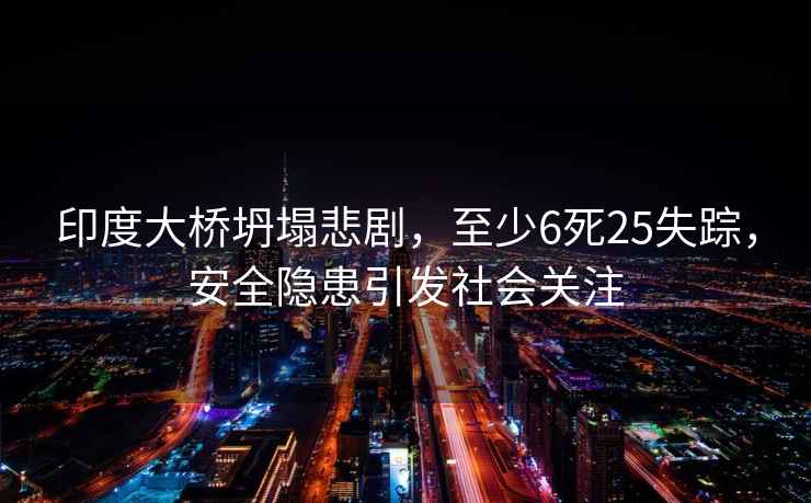 印度大橋坍塌悲劇，至少6死25失蹤，安全隱患引發(fā)社會(huì)關(guān)注