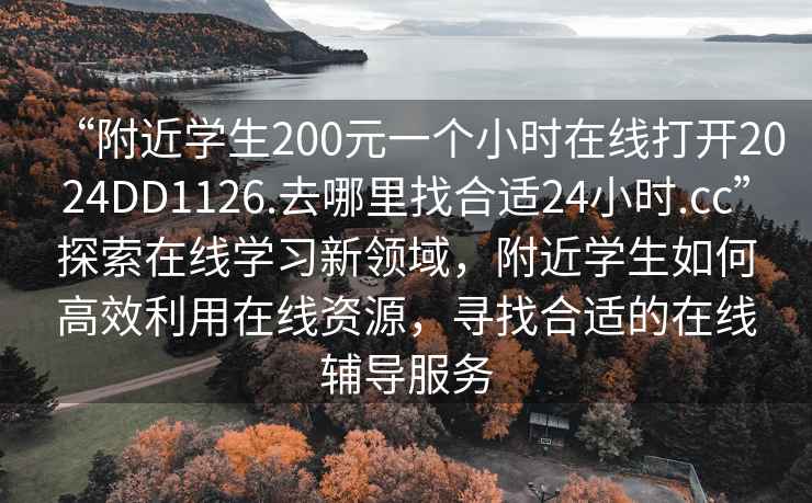 “附近學生200元一個小時在線打開2024DD1126.去哪里找合適24小時.cc”探索在線學習新領域，附近學生如何高效利用在線資源，尋找合適的在線輔導服務